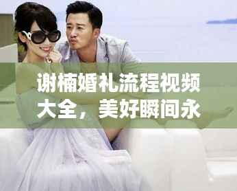 谢楠婚礼流程视频大全,美好瞬间永恒留存,最新记录回忆珍藏