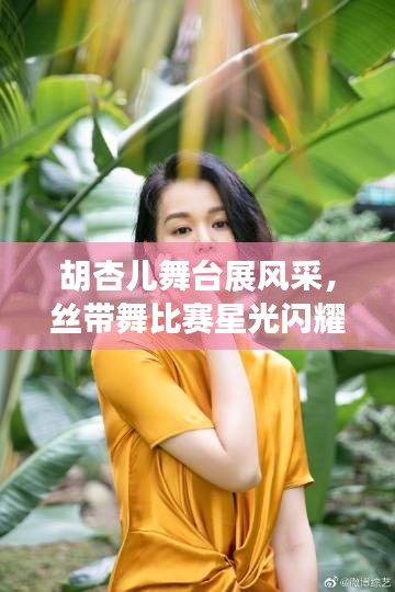 胡杏儿舞台展风采,丝带舞比赛星光闪耀之旅