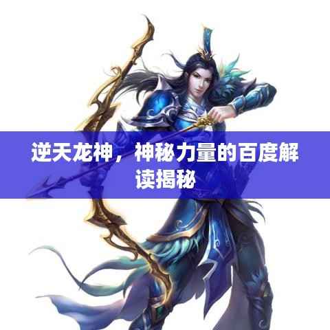 逆天龙神,神秘力量的百度解读揭秘