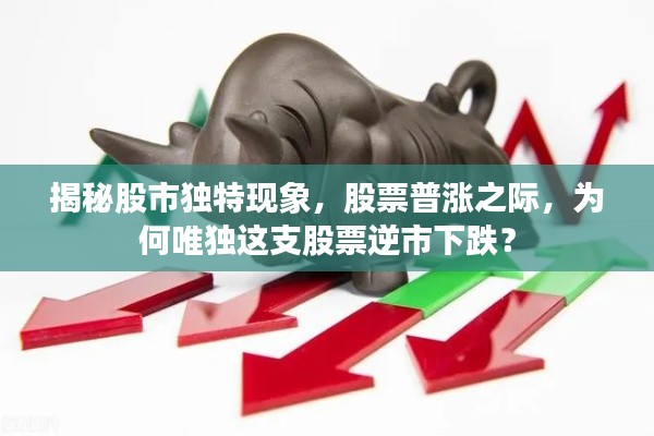 揭秘股市独特现象,股票普涨之际,为何唯独这支股票逆市下跌?