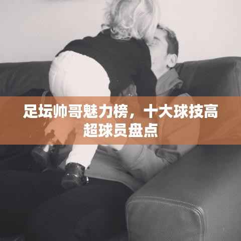 足坛帅哥魅力榜,十大球技高超球员盘点