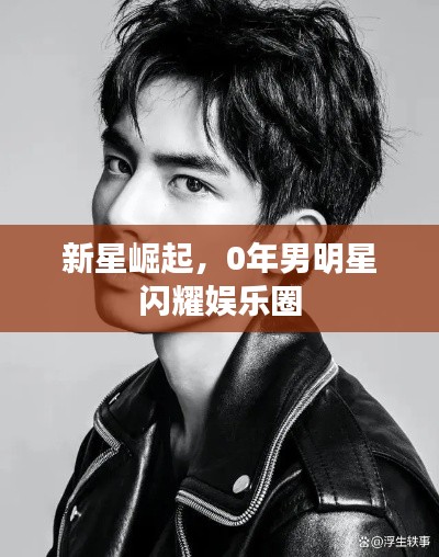 新星崛起,0年男明星闪耀娱乐圈